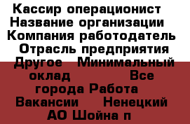 Кассир-операционист › Название организации ­ Компания-работодатель › Отрасль предприятия ­ Другое › Минимальный оклад ­ 15 000 - Все города Работа » Вакансии   . Ненецкий АО,Шойна п.